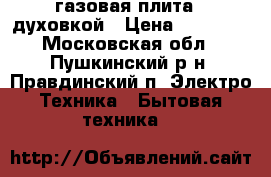 газовая плита c духовкой › Цена ­ 10 000 - Московская обл., Пушкинский р-н, Правдинский п. Электро-Техника » Бытовая техника   